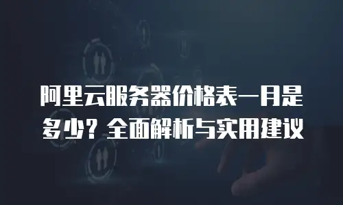 阿里云服务器价格表一月是多少？全面解析与实用建议