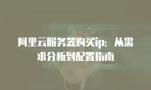 阿里云服务器购买ip：从需求分析到配置指南