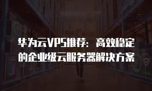华为云VPS推荐：高效稳定的企业级云服务器解决方案
