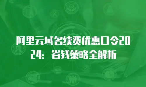 阿里云域名续费优惠口令2024：省钱策略全解析