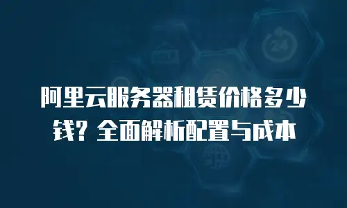 阿里云服务器租赁价格多少钱？全面解析配置与成本