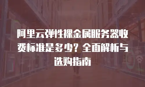 阿里云弹性裸金属服务器收费标准是多少？全面解析与选购指南