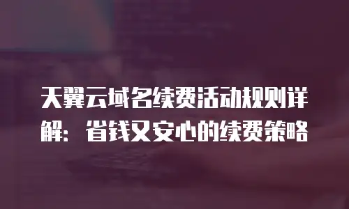 天翼云域名续费活动规则详解：省钱又安心的续费策略