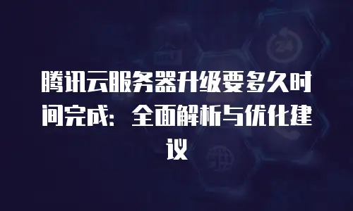 腾讯云服务器升级要多久时间完成：全面解析与优化建议