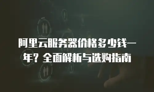 阿里云服务器价格多少钱一年？全面解析与选购指南