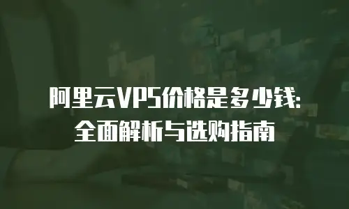 阿里云VPS价格是多少钱：全面解析与选购指南