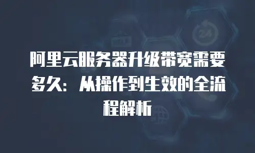 阿里云服务器升级带宽需要多久：从操作到生效的全流程解析
