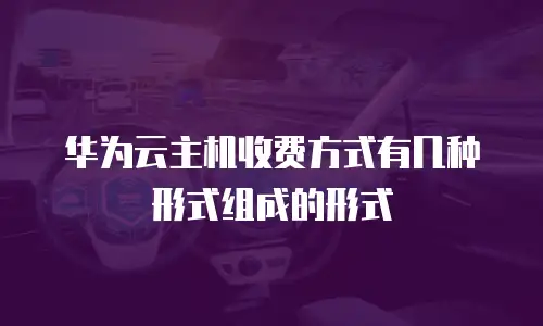 华为云主机收费方式有几种形式组成的形式