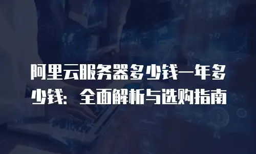 阿里云服务器多少钱一年多少钱：全面解析与选购指南