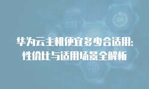 华为云主机便宜多少合适用：性价比与适用场景全解析