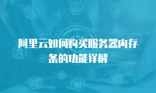 阿里云如何购买服务器内存条的功能详解