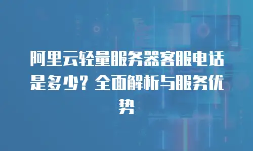 阿里云轻量服务器客服电话是多少？全面解析与服务优势