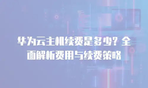 华为云主机续费是多少？全面解析费用与续费策略