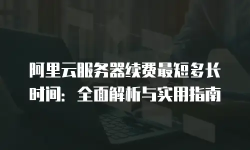 阿里云服务器续费最短多长时间：全面解析与实用指南