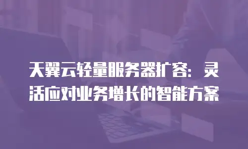 天翼云轻量服务器扩容：灵活应对业务增长的智能方案