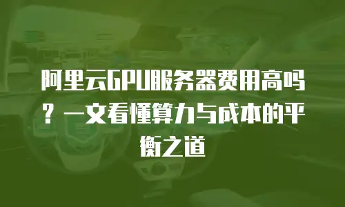 阿里云GPU服务器费用高吗？一文看懂算力与成本的平衡之道