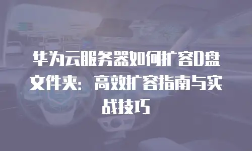 华为云服务器如何扩容D盘文件夹：高效扩容指南与实战技巧
