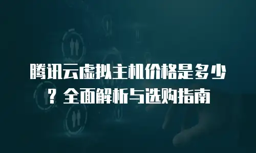 腾讯云虚拟主机价格是多少？全面解析与选购指南