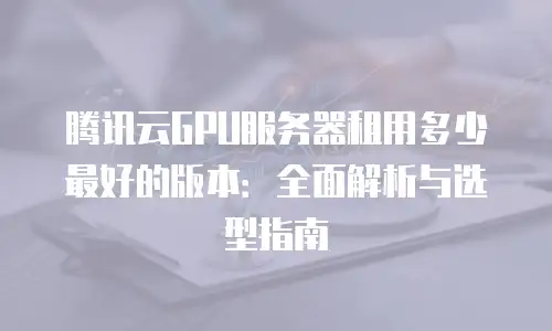 腾讯云GPU服务器租用多少最好的版本：全面解析与选型指南