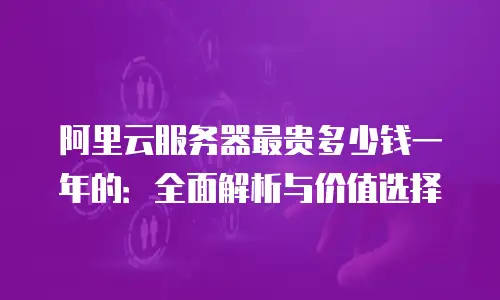 阿里云服务器最贵多少钱一年的：全面解析与价值选择