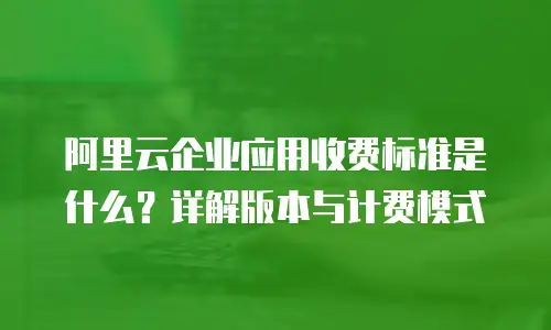 阿里云企业应用收费标准是什么？详解版本与计费模式