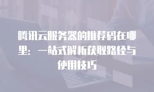 腾讯云服务器的推荐码在哪里：一站式解析获取路径与使用技巧