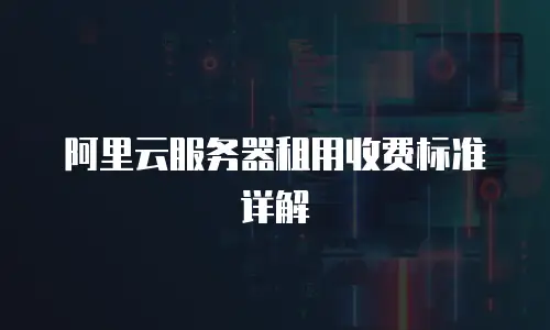 阿里云服务器租用收费标准详解