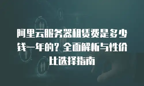 阿里云服务器租赁费是多少钱一年的？全面解析与性价比选择指南