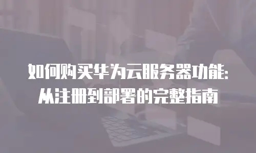 如何购买华为云服务器功能：从注册到部署的完整指南