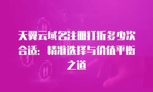 天翼云域名注册打折多少次合适：精准选择与价值平衡之道