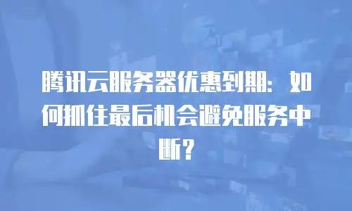 腾讯云服务器优惠到期：如何抓住最后机会避免服务中断？