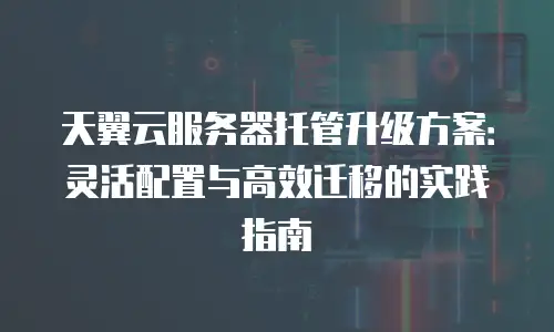 天翼云服务器托管升级方案：灵活配置与高效迁移的实践指南
