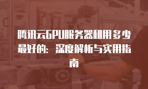 腾讯云GPU服务器租用多少最好的：深度解析与实用指南