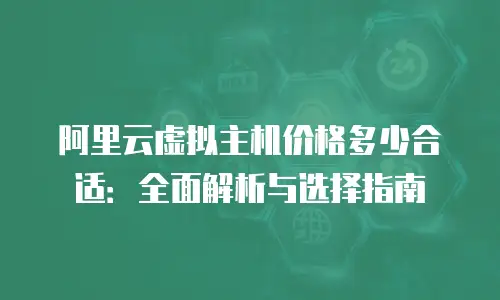 阿里云虚拟主机价格多少合适：全面解析与选择指南