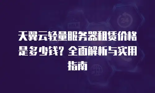 天翼云轻量服务器租赁价格是多少钱？全面解析与实用指南