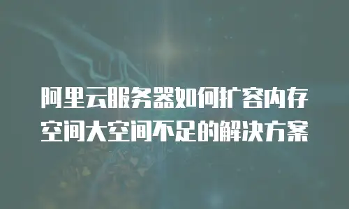 阿里云服务器如何扩容内存空间大空间不足的解决方案