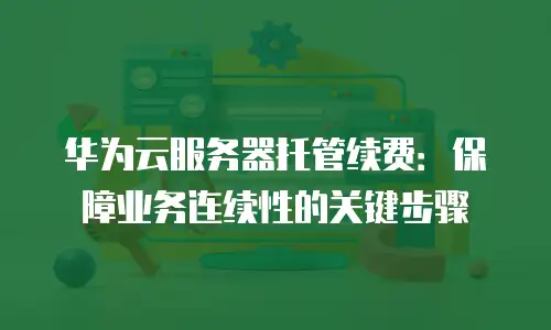 华为云服务器托管续费：保障业务连续性的关键步骤