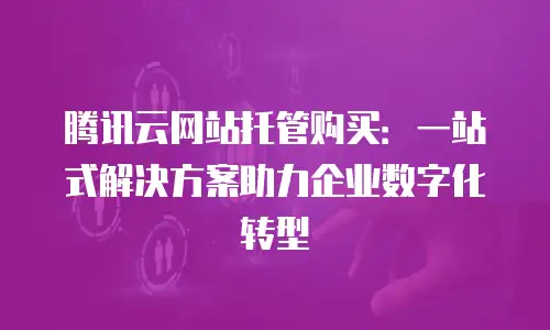 腾讯云网站托管购买：一站式解决方案助力企业数字化转型