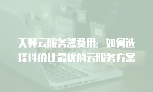 天翼云服务器费用：如何选择性价比最优的云服务方案
