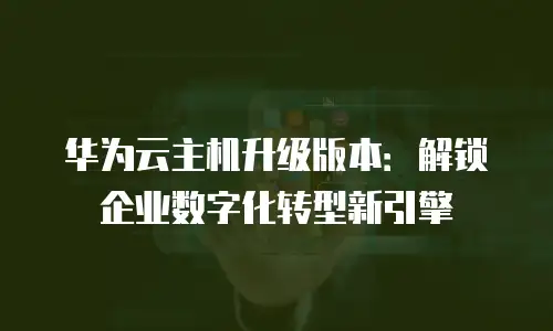 华为云主机升级版本：解锁企业数字化转型新引擎