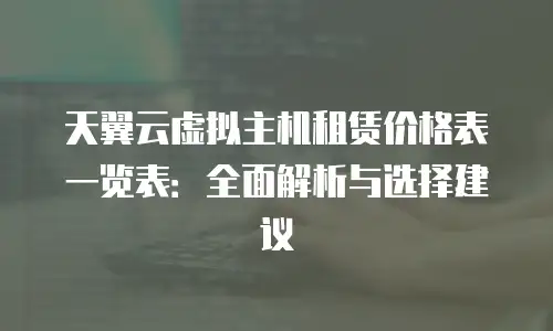 天翼云虚拟主机租赁价格表一览表：全面解析与选择建议