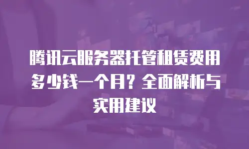 腾讯云服务器托管租赁费用多少钱一个月？全面解析与实用建议