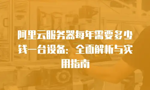 阿里云服务器每年需要多少钱一台设备：全面解析与实用指南