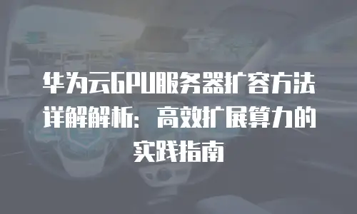 华为云GPU服务器扩容方法详解解析：高效扩展算力的实践指南