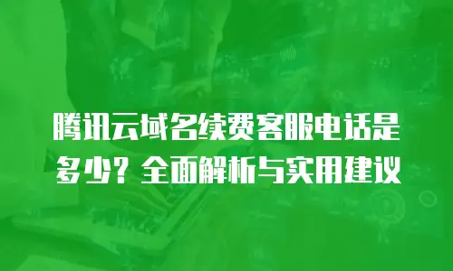 腾讯云域名续费客服电话是多少？全面解析与实用建议
