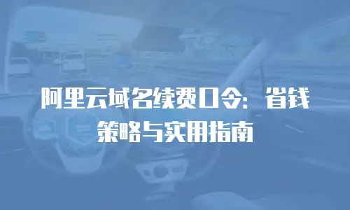 阿里云域名续费口令：省钱策略与实用指南