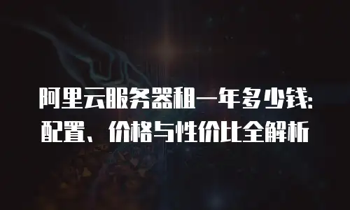 阿里云服务器租一年多少钱：配置、价格与性价比全解析