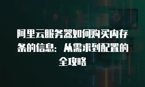 阿里云服务器如何购买内存条的信息：从需求到配置的全攻略