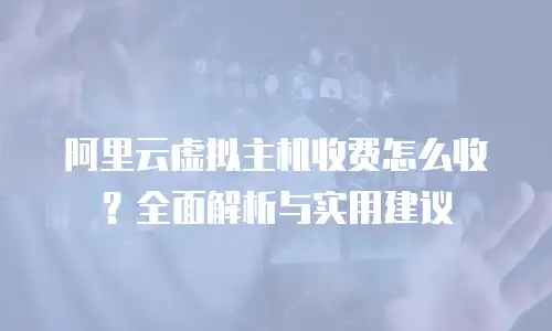 阿里云虚拟主机收费怎么收？全面解析与实用建议