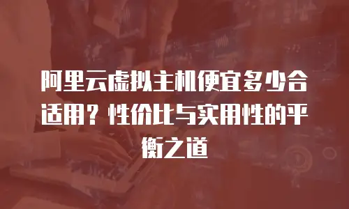 阿里云虚拟主机便宜多少合适用？性价比与实用性的平衡之道